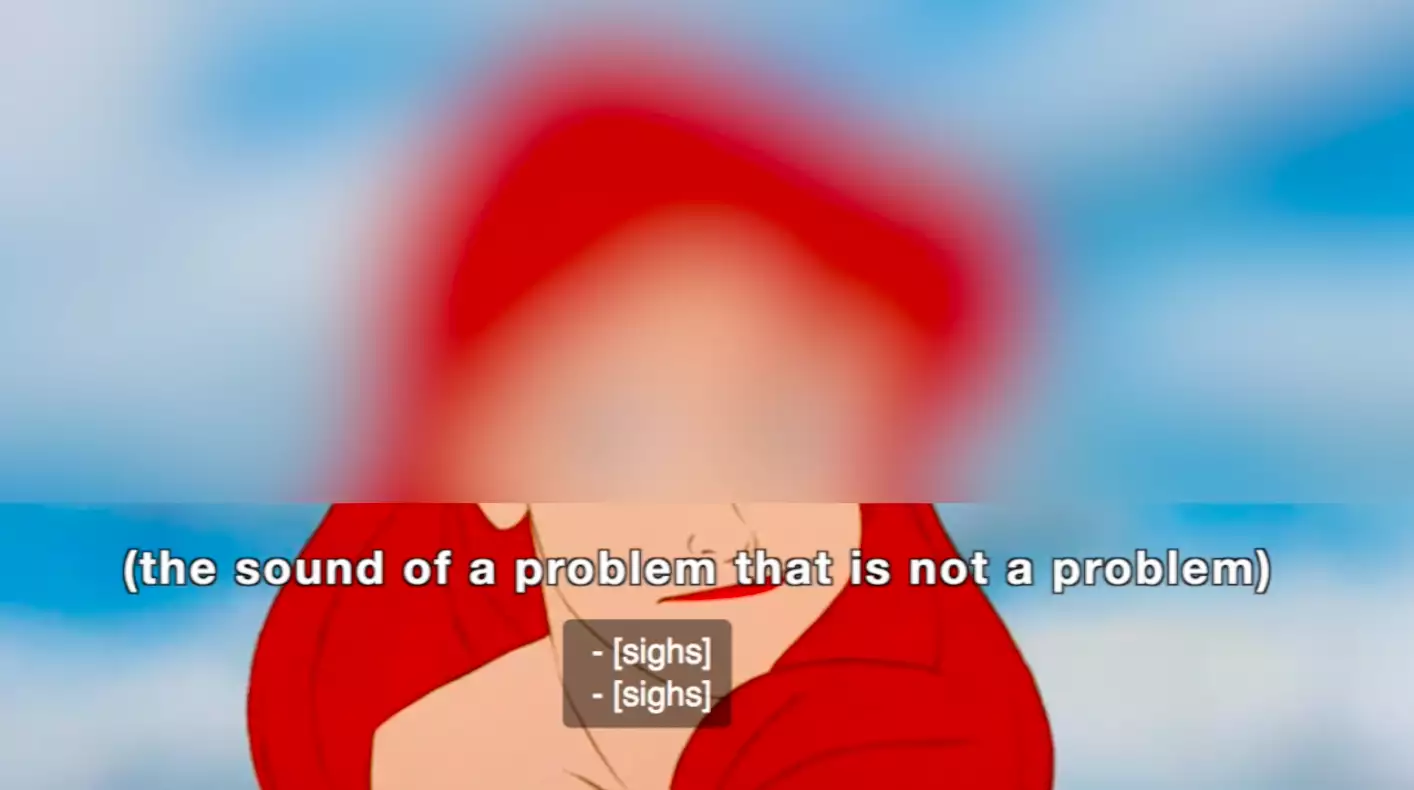 An image of Ariel from The Little Mermaid. The top of the image is blurred, underneath there are two sets of captions; the first, in white text over the image, reads “(the sound of a problem that is not a problem)”, the second, white text in a sheer grey box, reads “-[sighs]” twice.